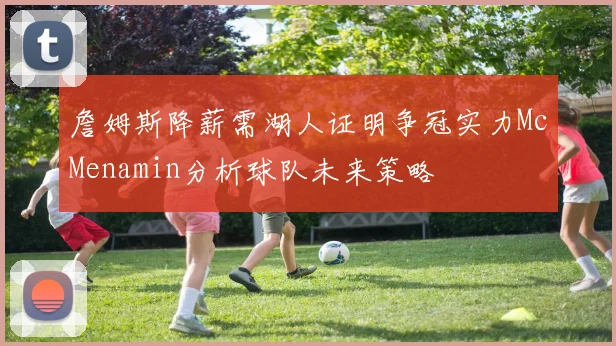 詹姆斯降薪需湖人证明争冠实力McMenamin分析球队未来策略